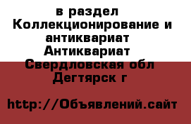  в раздел : Коллекционирование и антиквариат » Антиквариат . Свердловская обл.,Дегтярск г.